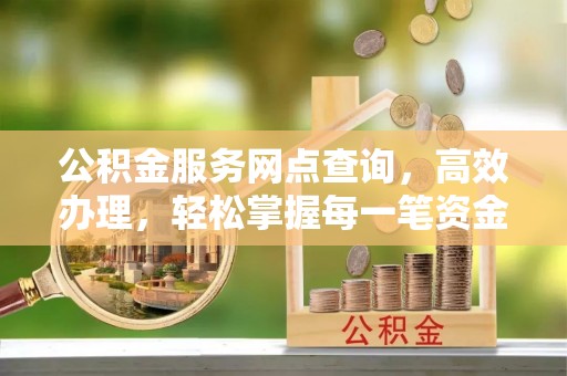 乌兰公积金服务网点查询，高效办理，轻松掌握每一笔资金动态