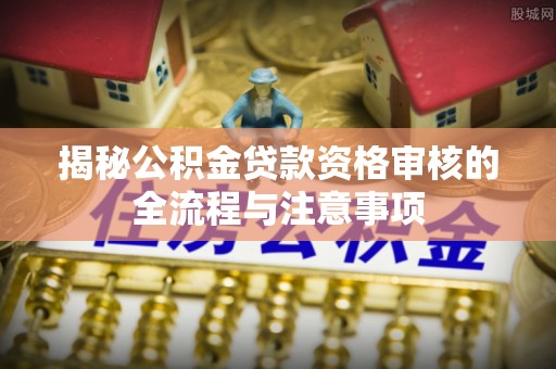 乌兰揭秘公积金贷款资格审核的全流程与注意事项