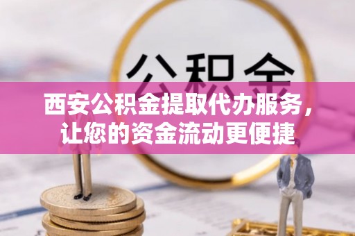 乌兰西安公积金提取代办服务，让您的资金流动更便捷