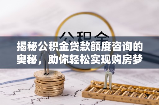 乌兰揭秘公积金贷款额度咨询的奥秘，助你轻松实现购房梦想
