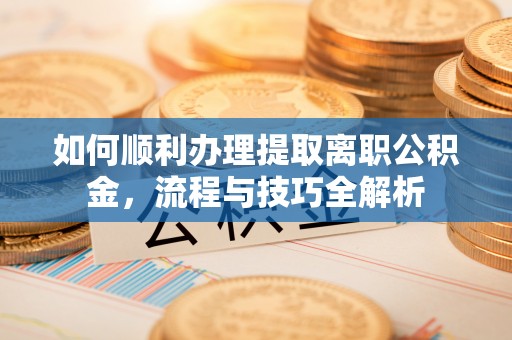 乌兰如何顺利办理提取离职公积金，流程与技巧全解析