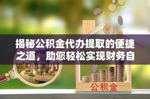 乌兰揭秘公积金代办提取的便捷之道，助您轻松实现财务自由