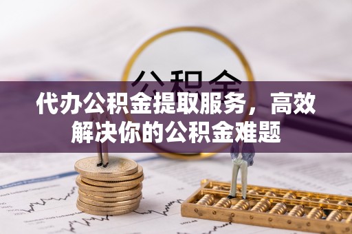乌兰代办公积金提取服务，高效解决你的公积金难题