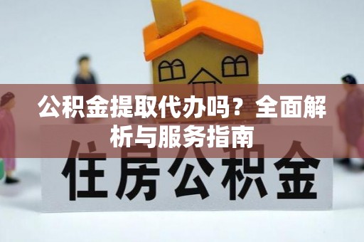 乌兰公积金提取代办吗？全面解析与服务指南