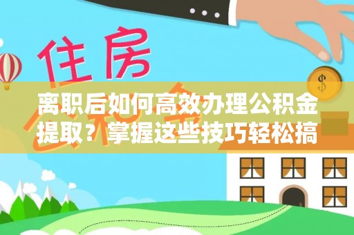 乌兰离职后如何高效办理公积金提取？掌握这些技巧轻松搞定