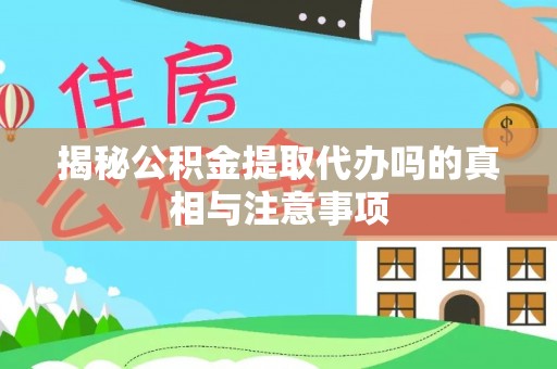 乌兰揭秘公积金提取代办吗的真相与注意事项
