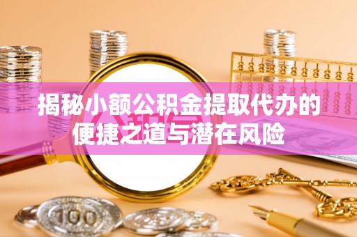 乌兰揭秘小额公积金提取代办的便捷之道与潜在风险