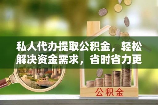 乌兰私人代办提取公积金，轻松解决资金需求，省时省力更高效