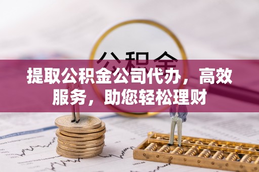 乌兰提取公积金公司代办，高效服务，助您轻松理财
