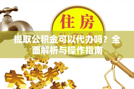 乌兰提取公积金可以代办吗？全面解析与操作指南