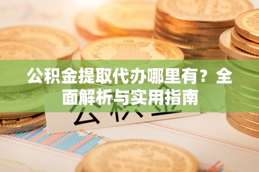 乌兰公积金提取代办哪里有？全面解析与实用指南