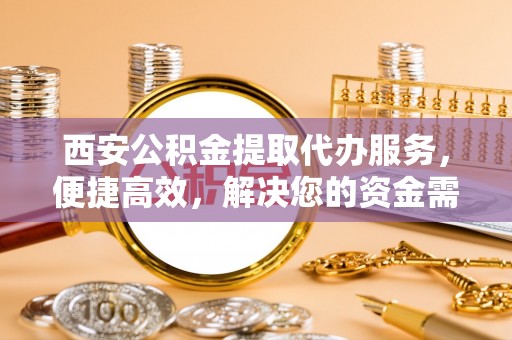 乌兰西安公积金提取代办服务，便捷高效，解决您的资金需求