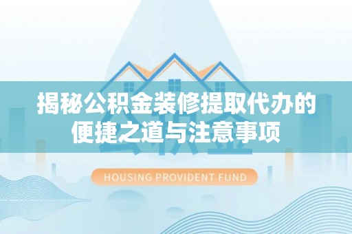 乌兰揭秘公积金装修提取代办的便捷之道与注意事项