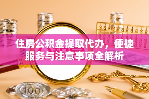 乌兰住房公积金提取代办，便捷服务与注意事项全解析
