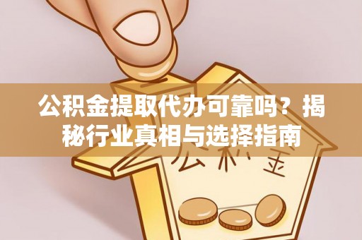 乌兰公积金提取代办可靠吗？揭秘行业真相与选择指南
