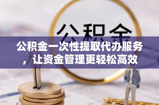 乌兰公积金一次性提取代办服务，让资金管理更轻松高效