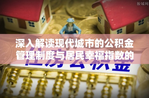 乌兰深入解读现代城市的公积金管理制度与居民幸福指数的关联