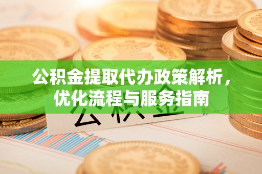 乌兰公积金提取代办政策解析，优化流程与服务指南