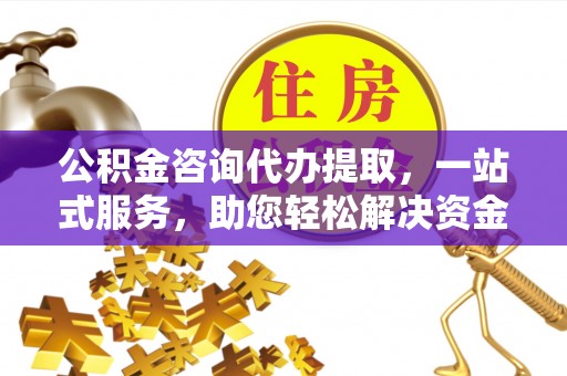 乌兰公积金咨询代办提取，一站式服务，助您轻松解决资金难题