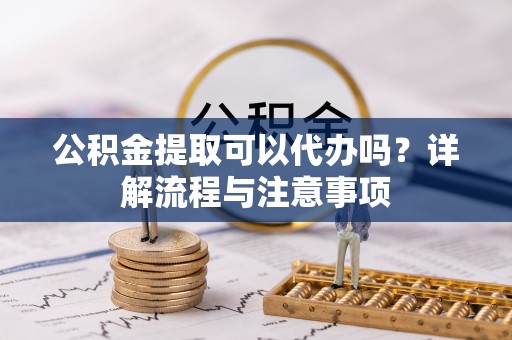 乌兰公积金提取可以代办吗？详解流程与注意事项