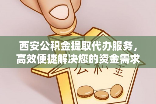 乌兰西安公积金提取代办服务，高效便捷解决您的资金需求