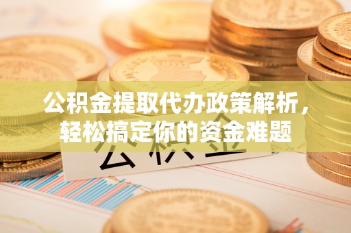 乌兰公积金提取代办政策解析，轻松搞定你的资金难题