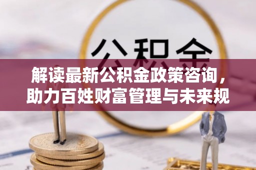 乌兰解读最新公积金政策咨询，助力百姓财富管理与未来规划