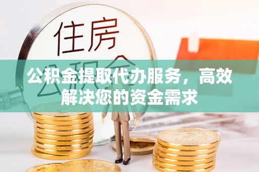 乌兰公积金提取代办服务，高效解决您的资金需求