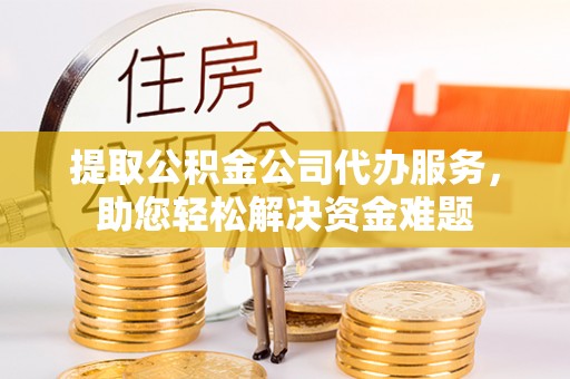 乌兰提取公积金公司代办服务，助您轻松解决资金难题