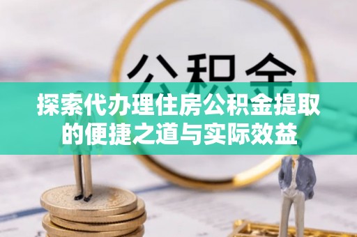 乌兰探索代办理住房公积金提取的便捷之道与实际效益