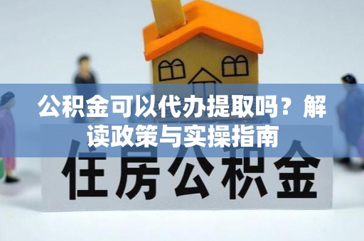 乌兰公积金可以代办提取吗？解读政策与实操指南