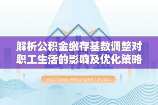 乌兰解析公积金缴存基数调整对职工生活的影响及优化策略