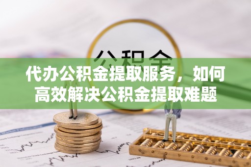 乌兰代办公积金提取服务，如何高效解决公积金提取难题