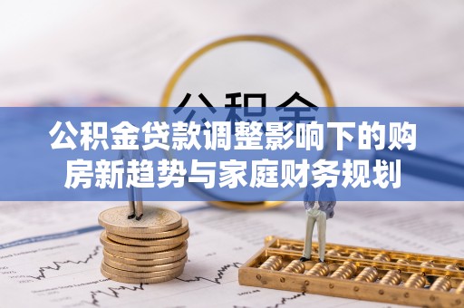 乌兰公积金贷款调整影响下的购房新趋势与家庭财务规划
