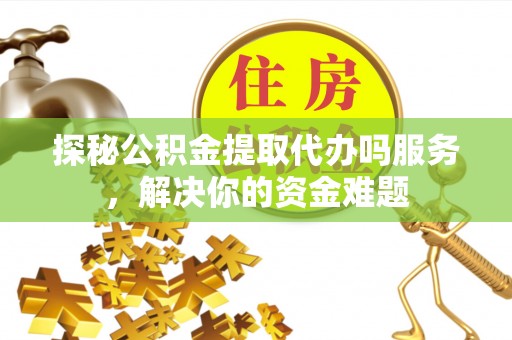 乌兰探秘公积金提取代办吗服务，解决你的资金难题