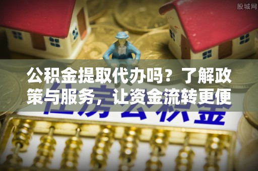 乌兰公积金提取代办吗？了解政策与服务，让资金流转更便捷