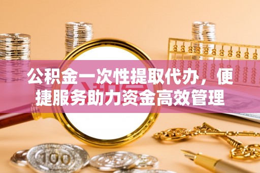 乌兰公积金一次性提取代办，便捷服务助力资金高效管理