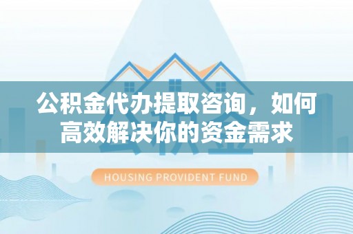 乌兰公积金代办提取咨询，如何高效解决你的资金需求