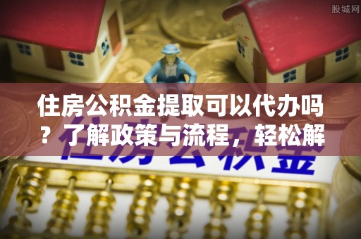 乌兰住房公积金提取可以代办吗？了解政策与流程，轻松解决你的疑问