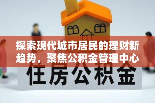 乌兰探索现代城市居民的理财新趋势，聚焦公积金管理中心的服务创新