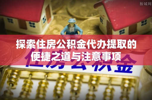 乌兰探索住房公积金代办提取的便捷之道与注意事项
