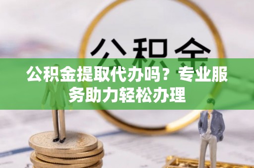 乌兰公积金提取代办吗？专业服务助力轻松办理