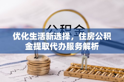 乌兰优化生活新选择，住房公积金提取代办服务解析