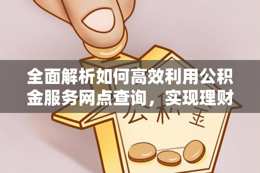 乌兰全面解析如何高效利用公积金服务网点查询，实现理财与生活优化