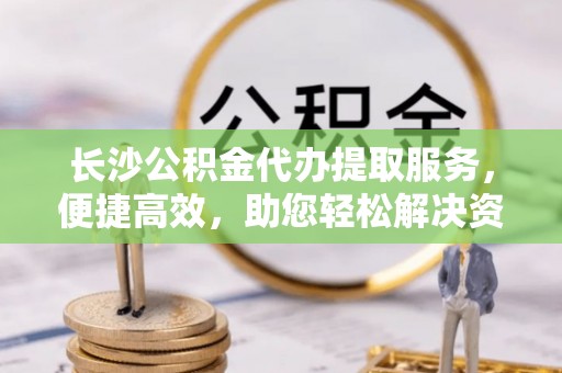 乌兰长沙公积金代办提取服务，便捷高效，助您轻松解决资金需求