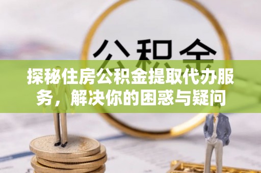 乌兰探秘住房公积金提取代办服务，解决你的困惑与疑问