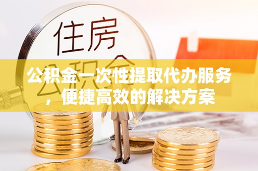 乌兰公积金一次性提取代办服务，便捷高效的解决方案