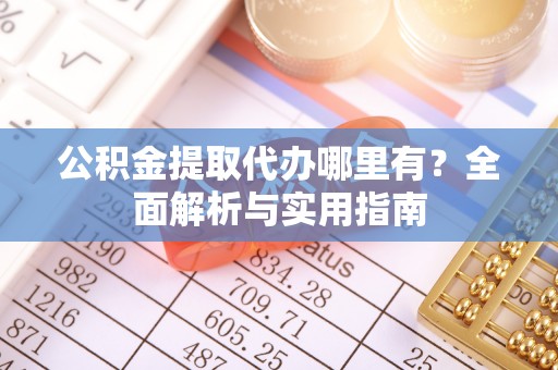 乌兰公积金提取代办哪里有？全面解析与实用指南