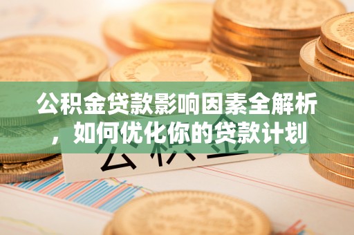 乌兰公积金贷款影响因素全解析，如何优化你的贷款计划