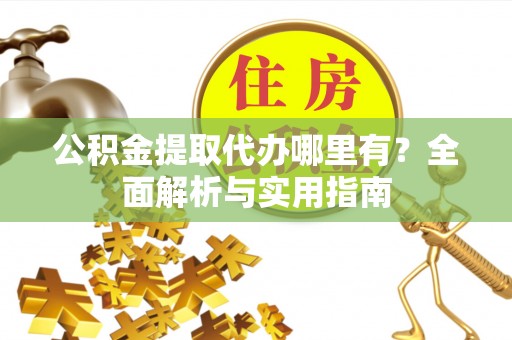 乌兰公积金提取代办哪里有？全面解析与实用指南